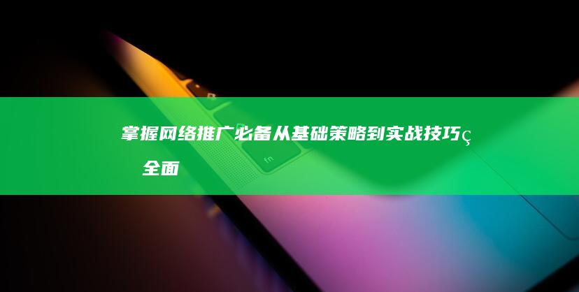 掌握网络推广必备：从基础策略到实战技巧的全面指南